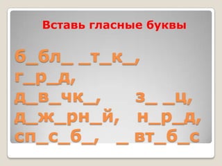 Вставь гласные буквы

б_бл_ _т_к_,
г_р_д,
д_в_чк_,   з_ _ц,
д_ж_рн_й, н_р_д,
сп_с_б_, _ вт_б_с
 