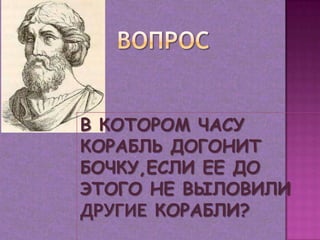В КОТОРОМ ЧАСУ
КОРАБЛЬ ДОГОНИТ
БОЧКУ,ЕСЛИ ЕЕ ДО
ЭТОГО НЕ ВЫЛОВИЛИ
ДРУГИЕ КОРАБЛИ?
 