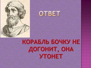 КОРАБЛЬ БОЧКУ НЕ
  ДОГОНИТ, ОНА
     УТОНЕТ
 
