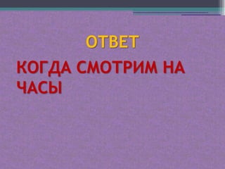 ОТВЕТ
КОГДА СМОТРИМ НА
ЧАСЫ
 