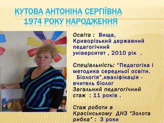 Освіта : Вища,
Криворізький державний
педагогічний
університет , 2010 рік .

Спеціальність: “Педагогіка і
методика середньої освіти.
 Біологія”,кваліфікація -
вчитель біолог
Загальний педагогічний
стаж : 11 років .

Стаж роботи в
Красінському ДНЗ “Золота
рибка” : 3 роки
 