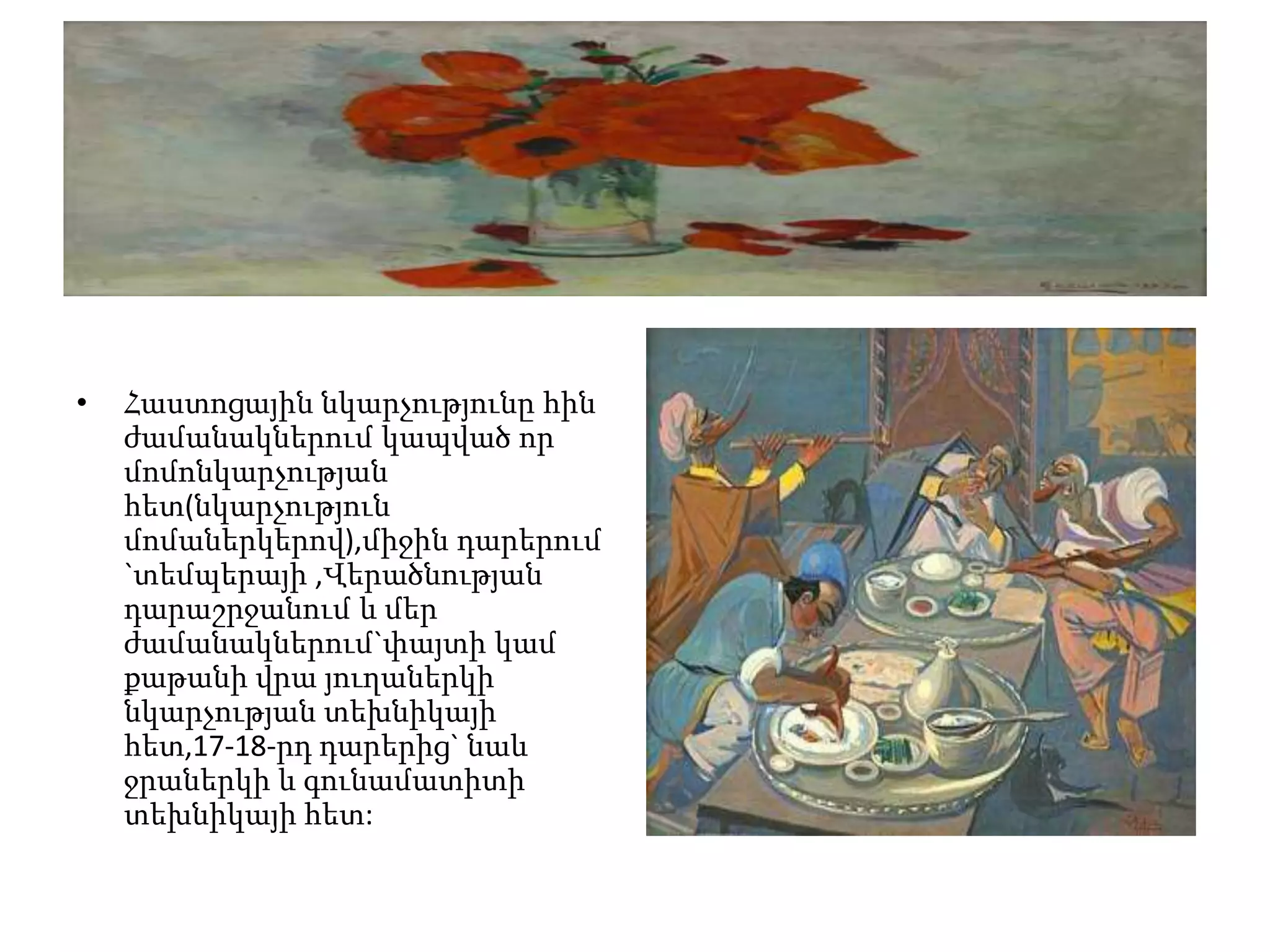 •   Հաստոցային նկարչությունը հին
    ժամանակներում կապված որ
    մոմոնկարչության
    հետ(նկարչություն
    մոմաներկերով),միջին դարերում
    `տեմպերայի ,Վերածնության
    դարաշրջանում և մեր
    ժամանակներում`փայտի կամ
    քաթանի վրա յուղաներկի
    նկարչության տեխնիկայի
    հետ,17-18-րդ դարերից` նաև
    ջրաներկի և գունամատիտի
    տեխնիկայի հետ:
 