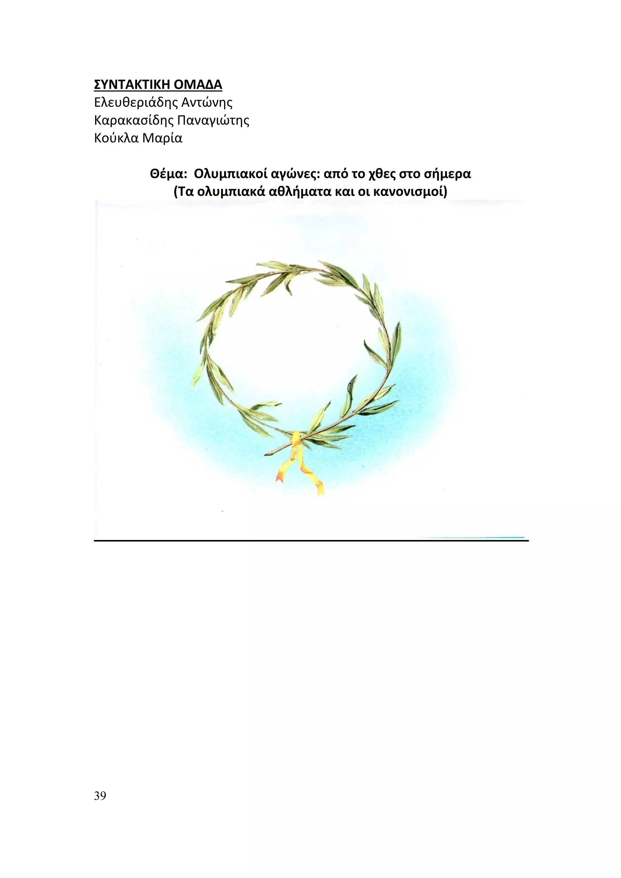 ΣΥΝΤΑΚΤΙΚΗ ΟΜΑΔΑ
Ελευθεριάδης Αντώνης
Καρακασίδης Παναγιώτης
Κούκλα Μαρία

       Θέμα: Ολυμπιακοί αγώνες: από το χθες στο σήμερα
          (Τα ολυμπιακά αθλήματα και οι κανονισμοί)




39
 