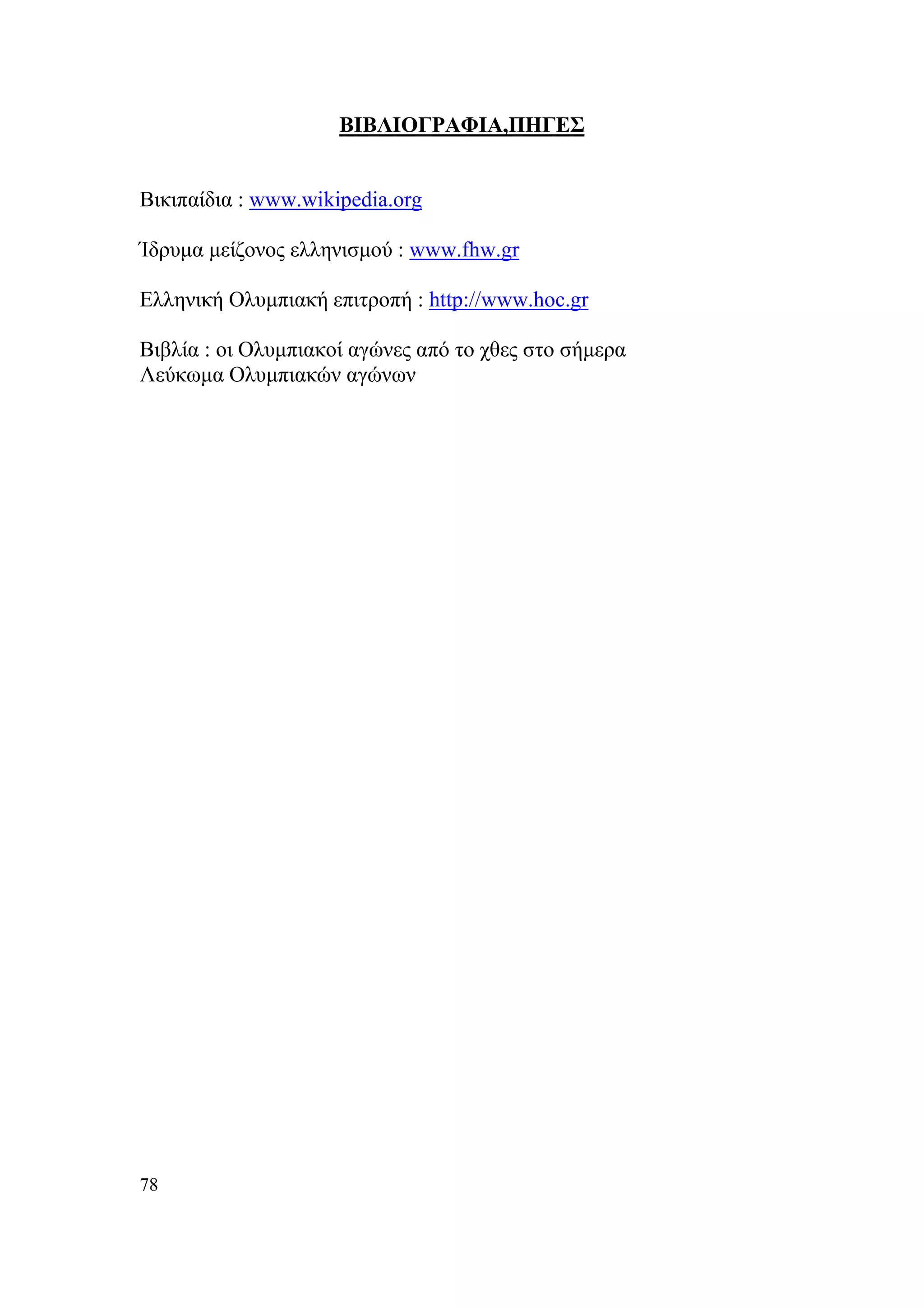 ΒΙΒΛΙΟΓΡΑΦΙΑ,ΠΗΓΕΣ


Βικιπαίδια : www.wikipedia.org

Ίδρυμα μείζονος ελληνισμού : www.fhw.gr

Ελληνική Ολυμπιακή επιτροπή : http://www.hoc.gr

Βιβλία : οι Ολυμπιακοί αγώνες από το χθες στο σήμερα
Λεύκωμα Ολυμπιακών αγώνων




78
 