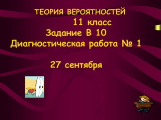 ТЕОРИЯ ВЕРОЯТНОСТЕЙ
            11 класс
       Задание В 10
Диагностическая работа № 1

       27 сентября
 