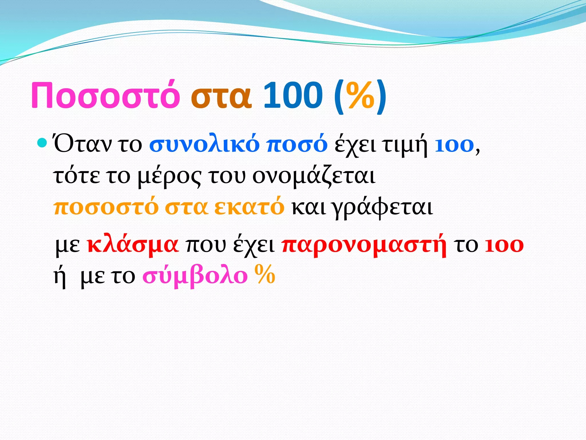 Ποςοςτό ςτα 100 (%)
 Όταν το ςυνολικό ποςό έχει τιμή 100,
 τότε το μέροσ του ονομάζεται
 ποςοςτό ςτα εκατό και γράφεται
 με κλϊςμα που έχει παρονομαςτό το 100
 ή με το ςύμβολο %
 
