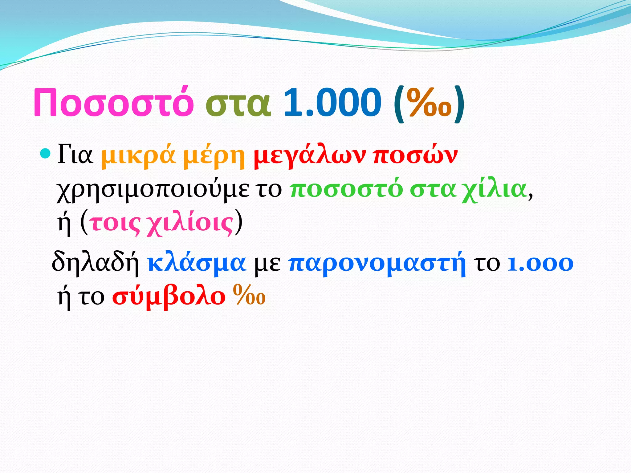 Ποςοςτό ςτα 1.000 (‰)
 Για μικρϊ μϋρη μεγϊλων ποςών
χρηςιμοποιούμε το ποςοςτό ςτα χύλια,
ή (τοισ χιλύοισ)
δηλαδή κλϊςμα με παρονομαςτό το 1.000
ή το ςύμβολο ‰
 