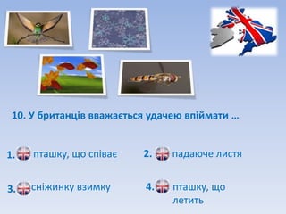 10. У британців вважається удачею впіймати …


1.   пташку, що співає    2.    падаюче листя


3.   сніжинку взимку      4.    пташку, що
                                летить
 