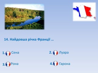 14. Найдовша річка Франції …


1.   Сена                 2.    Луара


3.   Рона                 4.    Гарона
 