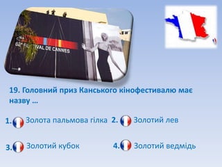 19. Головний приз Канського кінофестивалю має
 назву …

1.   Золота пальмова гілка 2.   Золотий лев


3.   Золотий кубок         4.   Золотий ведмідь
 