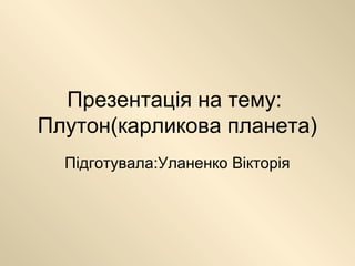 Презентація на тему:
Плутон(карликова планета)
  Підготувала:Уланенко Вікторія
 