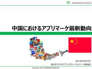 中国におけるアプリマーケ最新動向




                                       2013年2月27日
                         第1回スマホアプリグローバルマーケ勉強会
    copyright 2013 ADINNOVATION,INC.
 