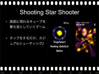 Shooting Star Shooter
     • 画面に現れるキューブを
      撃ち落としていくゲーム


     • タップをするだけ、カジ
      ュアルシューティング♪




>>    0   >>   1   >>   2   >>   3   >>   4   >>
 