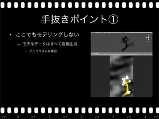 手抜きポイント①
     • ここでもモデリングしない
      – モデルデータはすべて自動生成
          • アルゴリズムは後述




>>    0    >>     1     >>   2   >>   3   >>   4   >>
 