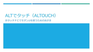 ALTでタッチ（ALTOUCH）
非タッチＰＣでモダンUIを使うためのあがき
 