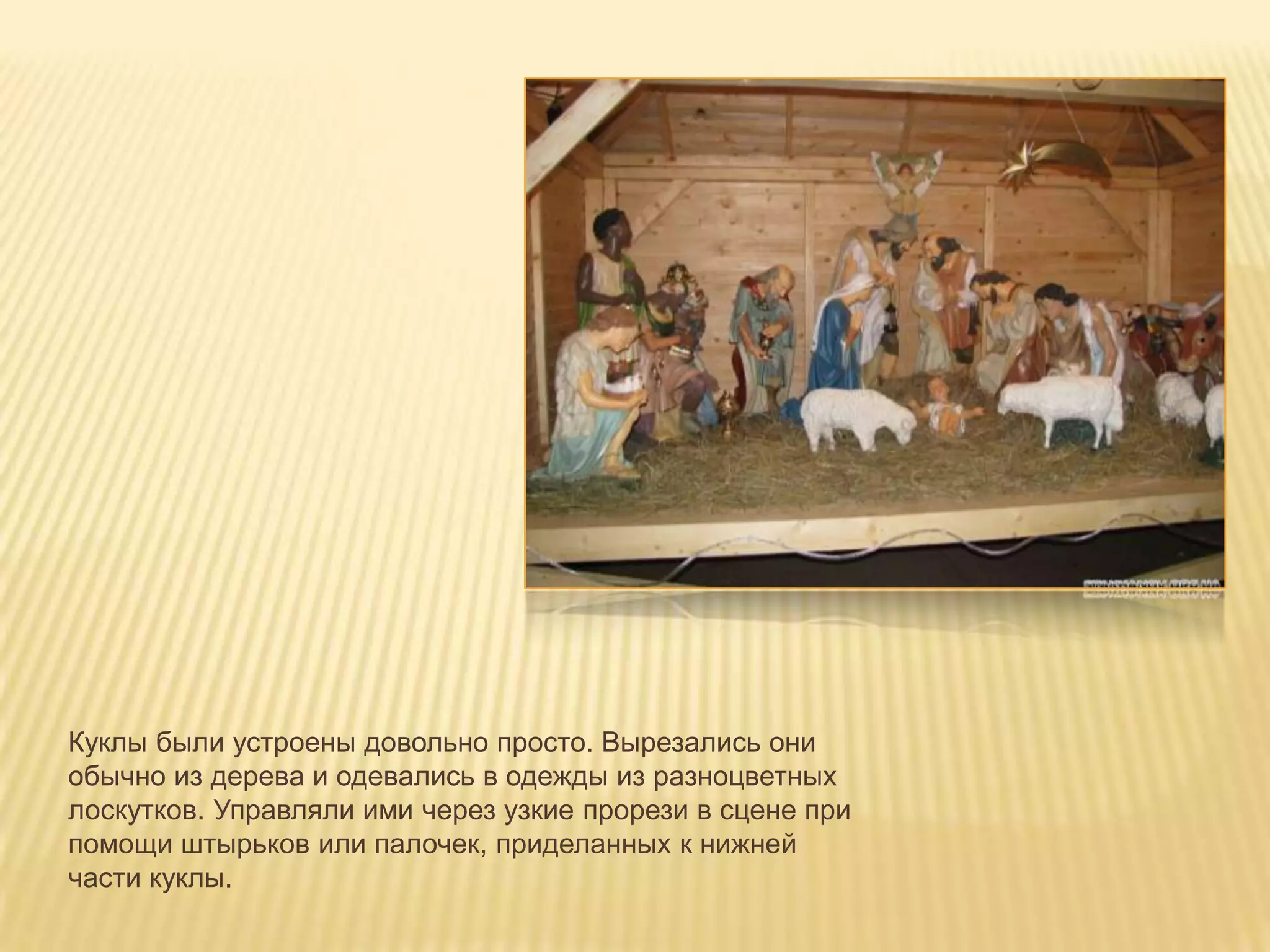 Куклы были устроены довольно просто. Вырезались они
обычно из дерева и одевались в одежды из разноцветных
лоскутков. Управляли ими через узкие прорези в сцене при
помощи штырьков или палочек, приделанных к нижней
части куклы.
 