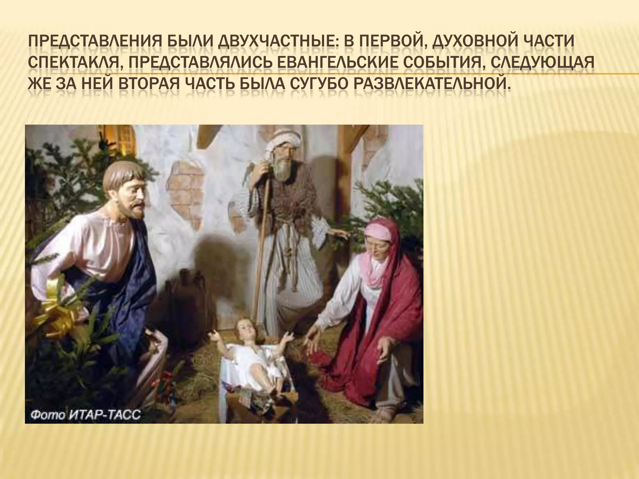 ПРЕДСТАВЛЕНИЯ БЫЛИ ДВУХЧАСТНЫЕ: В ПЕРВОЙ, ДУХОВНОЙ ЧАСТИ
СПЕКТАКЛЯ, ПРЕДСТАВЛЯЛИСЬ ЕВАНГЕЛЬСКИЕ СОБЫТИЯ, СЛЕДУЮЩАЯ
ЖЕ ЗА НЕЙ ВТОРАЯ ЧАСТЬ БЫЛА СУГУБО РАЗВЛЕКАТЕЛЬНОЙ.
 