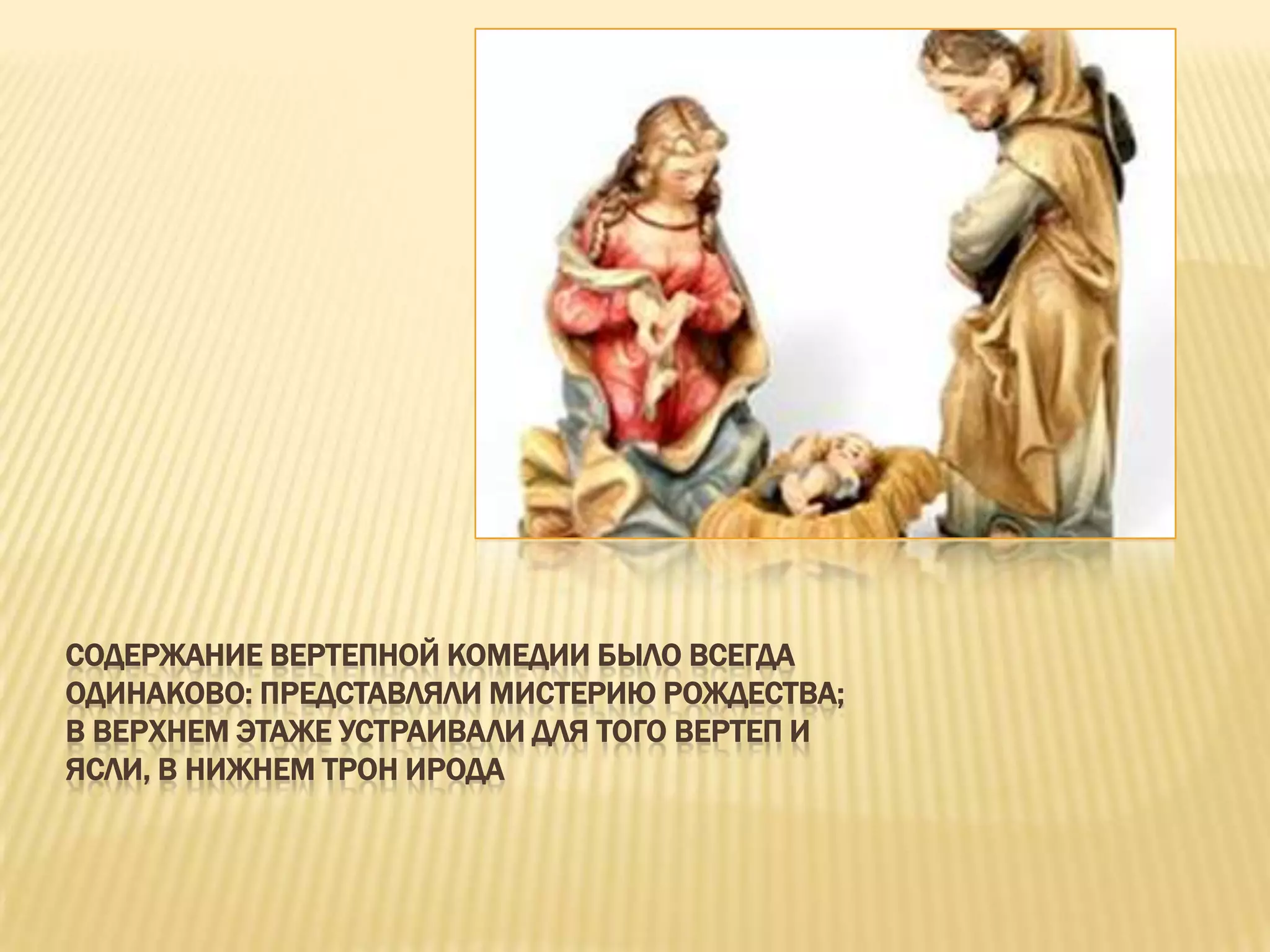 СОДЕРЖАНИЕ ВЕРТЕПНОЙ КОМЕДИИ БЫЛО ВСЕГДА
ОДИНАКОВО: ПРЕДСТАВЛЯЛИ МИСТЕРИЮ РОЖДЕСТВА;
В ВЕРХНЕМ ЭТАЖЕ УСТРАИВАЛИ ДЛЯ ТОГО ВЕРТЕП И
ЯСЛИ, В НИЖНЕМ ТРОН ИРОДА
 