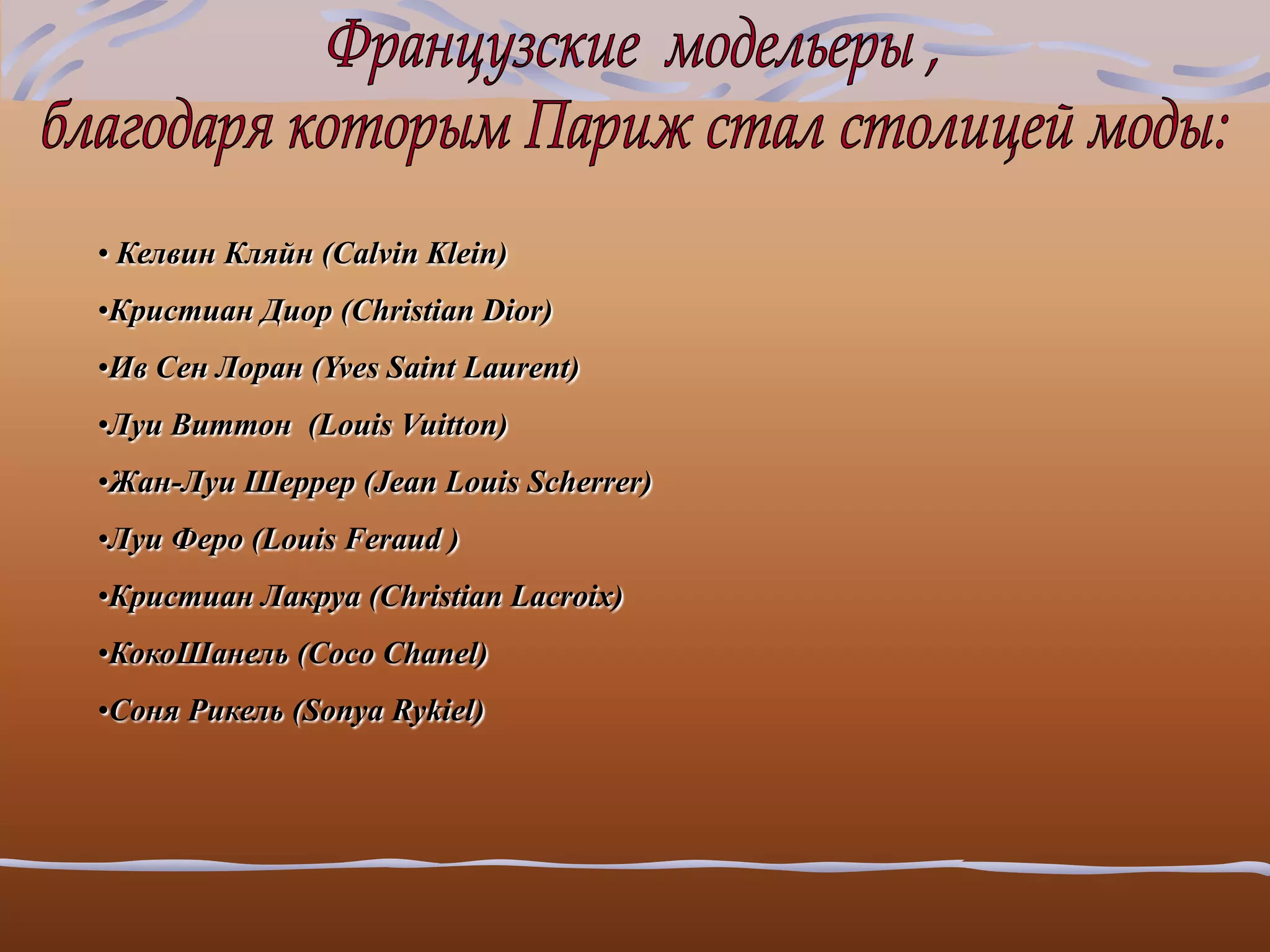 • Келвин Кляйн (Calvin Klein)
•Кристиан Диор (Christian Dior)
•Ив Сен Лоран (Yves Saint Laurent)
•Луи Виттон (Louis Vuitton)
•Жан-Луи Шеррер (Jean Louis Scherrer)
•Луи Феро (Louis Feraud )
•Кристиан Лакруа (Christian Lacroix)
•КокоШанель (Coco Chanel)
•Соня Рикель (Sonya Rykiel)
 