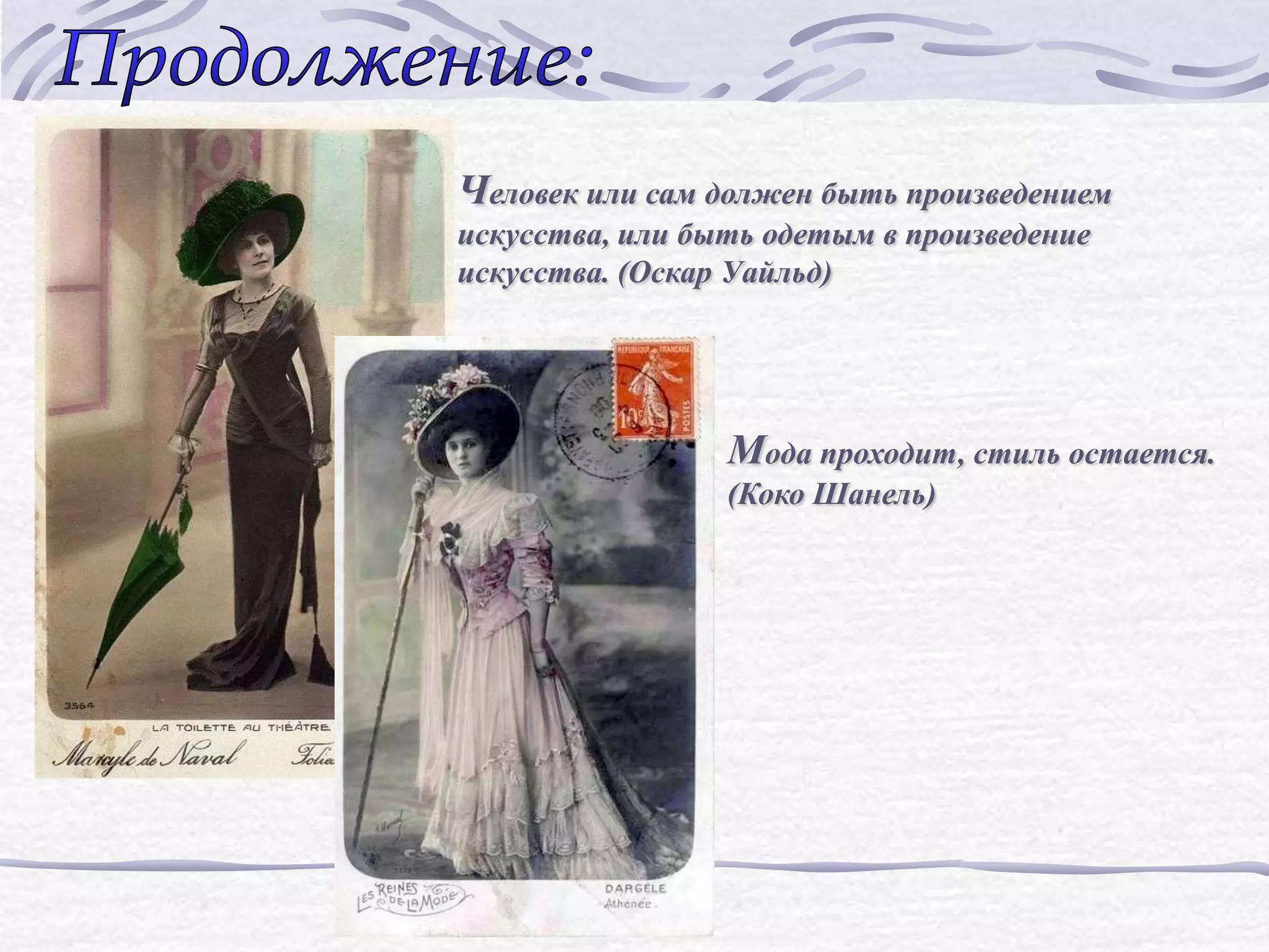 Человек или сам должен быть произведением
искусства, или быть одетым в произведение
искусства. (Оскар Уайльд)




                 Мода проходит, стиль остается.
                 (Коко Шанель)
 