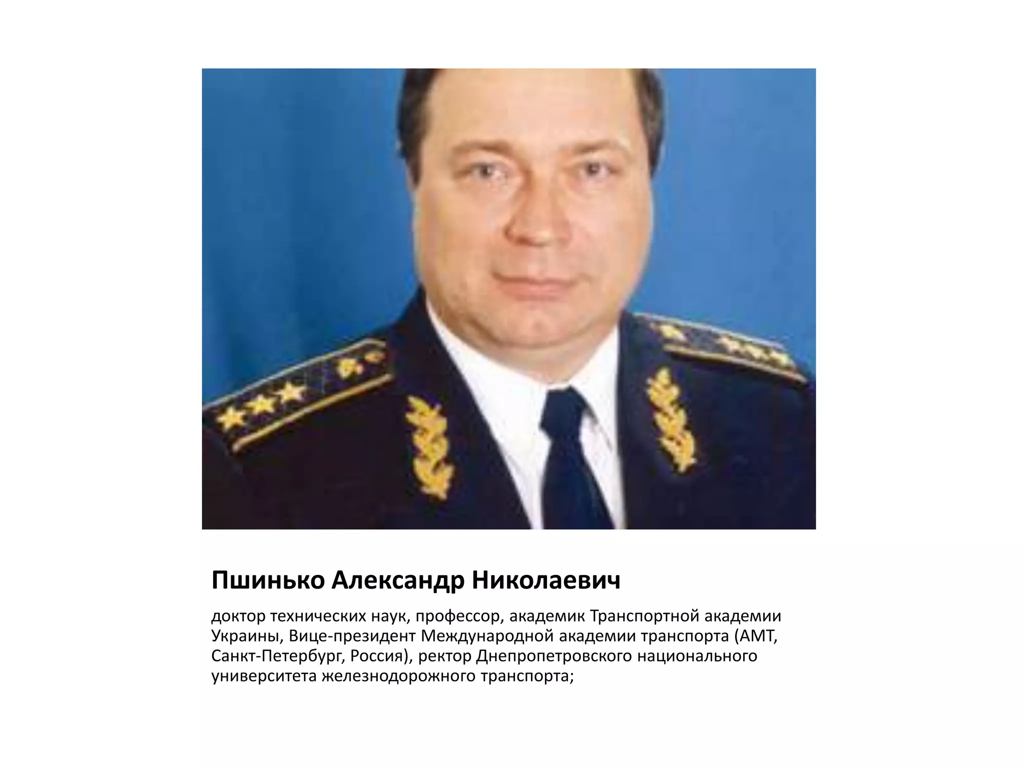 Пшинько Александр Николаевич
доктор технических наук, профессор, академик Транспортной академии
Украины, Вице-президент Международной академии транспорта (АМТ,
Санкт-Петербург, Россия), ректор Днепропетровского национального
университета железнодорожного транспорта;
 