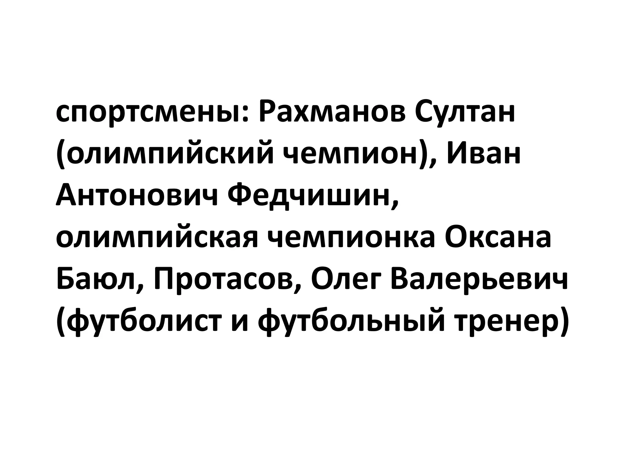спортсмены: Рахманов Султан
(олимпийский чемпион), Иван
Антонович Федчишин,
олимпийская чемпионка Оксана
Баюл, Протасов, Олег Валерьевич
(футболист и футбольный тренер)
 