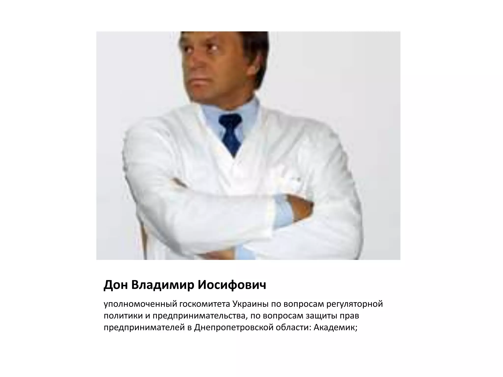 Дон Владимир Иосифович
уполномоченный госкомитета Украины по вопросам регуляторной
политики и предпринимательства, по вопросам защиты прав
предпринимателей в Днепропетровской области: Академик;
 