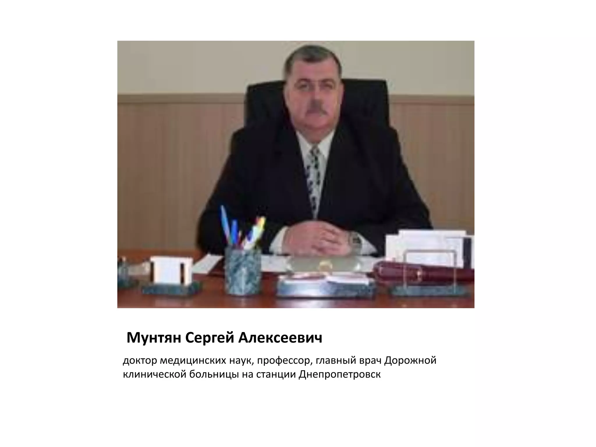 Мунтян Сергей Алексеевич
доктор медицинских наук, профессор, главный врач Дорожной
клинической больницы на станции Днепропетровск
 