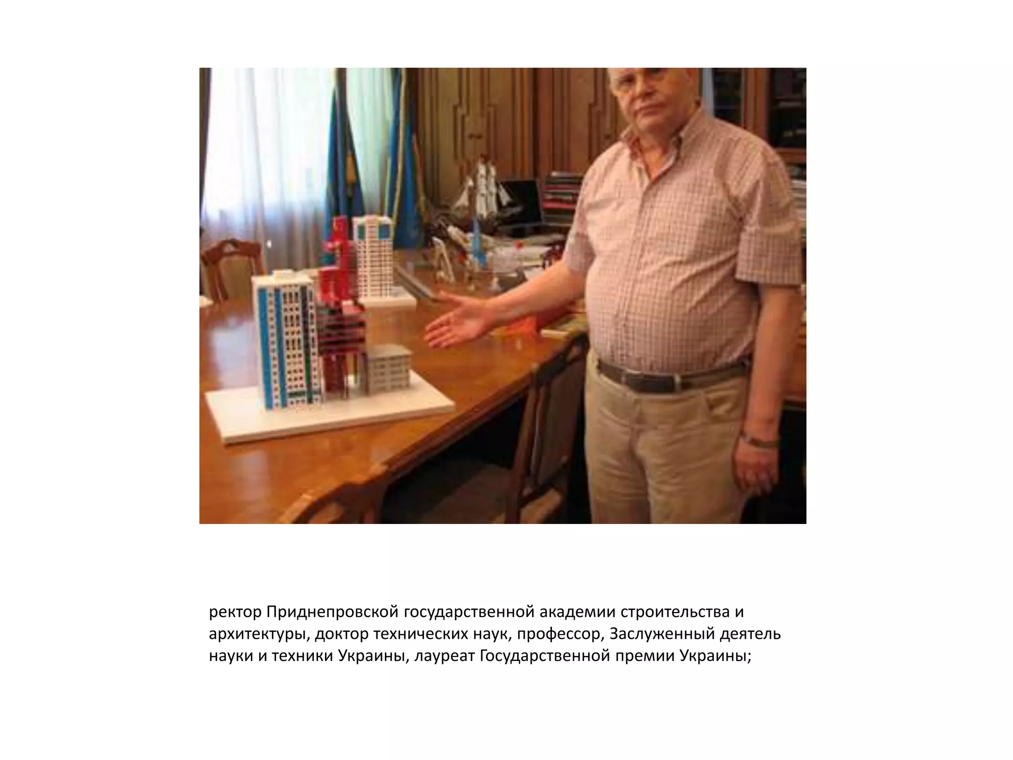 ректор Приднепровской государственной академии строительства и
архитектуры, доктор технических наук, профессор, Заслуженный деятель
науки и техники Украины, лауреат Государственной премии Украины;
 