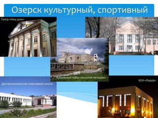 Озерск культурный, спортивный
Театр «Наш дом»                                                         ДК «Строитель»




                                    Кукольный театр «Золотой петушок»
                                                                          КСК «Лидер»
Детско-юношеская спортивная школа
 