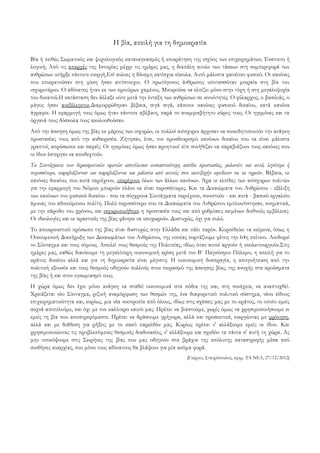H βία, απειλή για τη δημοκρατία

Βία ή πειθώ; Σωματικός και ψυχολογικός καταναγκασμός ή επικράτηση της ισχύος των επιχειρημάτων; Ένστικτο ή
λογική; Από τις απαρχές της Ιστορίας μέχρι τις ημέρες μας, η διαπάλη αυτών των τάσεων στη συμπεριφορά των
ανθρώπων υπήρξε πάντοτε ενεργή.Επί αιώνες η δύναμη κατίσχυε εύκολα. Αυτό μάλιστα φαινόταν φυσικό. Οι κανόνες
που επικρατούσαν στη φύση ήσαν αντίστοιχοι. Ο πρωτόγονος άνθρωπος υποτασσόταν μοιραία στη βία του
ισχυροτέρου. Ο αδύνατος ήταν εκ των προτέρων χαμένος. Μπορούσε να ελπίζει μόνο στην τύχη ή στη μεγαλοψυχία
του δυνατού.Η κατάσταση δεν άλλαξε ούτε μετά την ένταξη των ανθρώπων σε κοινότητες. Ο φύλαρχος, ο βασιλιάς, ο
μάγος ήσαν ανεξέλεγκτοι.Διαμορφώθηκαν βέβαια, σιγά σιγά, κάποιοι κανόνες φυσικού δικαίου, κατά κανόνα
άγραφοι. Η εφαρμογή τους όμως ήταν πάντοτε αβέβαιη, παρά το αναμφισβήτητο κύρος τους. Οι ηγεμόνες και τα
όργανά τους δύσκολα τους ακολουθούσαν.
Από την άσκηση όμως της βίας εκ μέρους των ισχυρών, οι πολλοί ανίσχυροι άρχισαν να συνειδητοποιούν την ανάγκη
προστασίας τους από την αυθαιρεσία. Ζήτησαν, έτσι, τον προσδιορισμό κανόνων δικαίου που να είναι μάλιστα
γραπτοί, απρόσωποι και σαφείς. Οι ηγεμόνες όμως ήσαν αρνητικοί είτε συνήθιζαν να παραβιάζουν τους κανόνες που
οι ίδιοι έστεργαν να αποδεχτούν.
Τα Συντάγματα των δημοκρατικών κρατών αποτέλεσαν ουσιαστικότερη ασπίδα προστασίας, μολονότι και αυτά, λιγότερο ή
περισσότερο, παραβιάζονταν και παραβιάζονται και μάλιστα από αυτούς που κατεξοχήν οφείλουν να τα τηρούν. Βέβαια, οι
κανόνες δικαίου, που αυτά περιέχουν, υπερέχουν όλων των άλλων κανόνων. Άρα οι ελπίδες των ανίσχυρων πολιτών
για την εφαρμογή του Νόμου μπορούν πλέον να είναι περισσότερες. Και τα Δικαιώματα του Ανθρώπου - εξέλιξη
των κανόνων του φυσικού δικαίου - που τα σύγχρονα Συντάγματα περιέχουν, συνιστούν - και αυτά - βασικό εργαλείο
άμυνας του αδικούμενου πολίτη. Πολύ περισσότερο που τα Δικαιώματα του Ανθρώπου εμπλουτίστηκαν, νοηματικά,
με την πάροδο του χρόνου, και ισχυροποιήθηκε η προστασία τους και από ρυθμίσεις κειμένων διεθνούς εμβέλειας.
Οι ιδεολογίες και οι πρακτικές της βίας φάνηκε να υποχωρούν. Δυστυχώς, όχι για πολύ.
Το αποκρουστικό πρόσωπο της βίας είναι δυστυχώς στην Ελλάδα και πάλι παρόν. Κοροϊδεύει τα κείμενα, όπως η
Οικουμενική Διακήρυξη των Δικαιωμάτων του Ανθρώπου, της οποίας εορτάζουμε φέτος την 64η επέτειο. Λοιδορεί
το Σύνταγμα και τους νόμους. Απειλεί τους θεσμούς της Πολιτείας, ιδίως όταν αυτοί αργούν ή υπολειτουργούν.Στις
ημέρες μας, καθώς διανύουμε τη μεγαλύτερη οικονομική κρίση μετά τον Β΄ Παγκόσμιο Πόλεμο, η απειλή για το
κράτος δικαίου αλλά και για τη δημοκρατία είναι μέγιστη. Η οικονομική δυσπραγία, η απογοήτευση από την
πολιτική εξουσία και τους θεσμούς οδηγούν πολλούς στον πειρασμό της άσκησης βίας, της ανοχής στα κρούσματα
της βίας ή και στον εγκωμιασμό τους.
Η χώρα όμως δεν έχει μόνο ανάγκη να σταθεί οικονομικά στα πόδια της και, στη συνέχεια, να αναπτυχθεί.
Χρειάζεται νέο Σύνταγμα, ριζική αναμόρφωση των θεσμών της, ένα διαφορετικό πολιτικό σύστημα, νέου είδους
επιχειρηματικότητα και, κυρίως, μια νέα νοοτροπία από όλους, ιδίως στις σχέσεις μας με το κράτος, το οποίο εμείς
συχνά αποτελούμε, και όχι με τον καλύτερο εαυτό μας. Πρέπει να βιαστούμε, χωρίς όμως να χρησιμοποιήσουμε κι
εμείς τη βία που αποστρεφόμαστε. Πρέπει να δράσουμε γρήγορα, αλλά και προσεκτικά, ενεργώντας με φρόνηση,
αλλά και με διάθεση για ρήξεις με το κακό παρελθόν μας. Κυρίως πρέπει ν' αλλάξουμε εμείς οι ίδιοι. Και
χρησιμοποιώντας τις προβλεπόμενες θεσμικές διαδικασίες, ν' αλλάξουμε και σχεδόν τα πάντα σ' αυτή τη χώρα. Ας
μην υποκύψουμε στις Σειρήνες της βίας που μας οδηγούν στα βράχια της απόλυτης καταστροφής μέσα από
συνθήκες αναρχίας, που μόνο τους αδύνατους θα βλάψουν για μία ακόμα φορά.
                                                                     [Γιώργος Σταυρόπουλος, εφημ. ΤΑ ΝΕΑ, 27/12/2012]
 