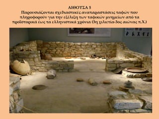 ΑΙΘΟΥΣΑ 5
    Παρουσιάζονται σχεδιαστικές αναπαραστάσεις ταφών που
   πληροφορούν για την εξέλιξη των ταφικών μνημείων από τα
προϊστορικά έως τα ελληνιστικά χρόνια (3η χιλιετία-3ος αιώνας π.Χ.)
 