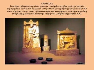 ΑΙΘΟΥΣΑ 2
  Τα κύρια εκθέματά της είναι γραπτές επιτύμβιες στήλες από την αρχαία
Δημητριάδα, θαυμάσια δείγματα ελληνιστικής ζωγραφικής (3ος αιώνας π.Χ.),
και ακόμη αγγεία με γραπτή διακόσμηση και κοσμήματα από τη μυκηναϊκή
     εποχή (2η χιλιετία π.Χ.) και την εποχή του Σιδήρου (1η χιλιετία π.Χ.).
 