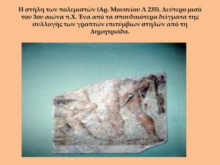 Η στήλη των πολεμιστών (Αρ. Μουσείου Λ 235). Δεύτερο μισό
 του 3ου αιώνα π.Χ. Ένα από τα σπουδαιότερα δείγματα της
    συλλογής των γραπτών επιτύμβιων στηλών από τη
                       Δημητριάδα.
 