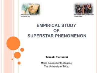 *http://a.oops-music.com                                  http://www.barks.jp/news/?id=
/doops/09.php                                             1000052436




            EMPIRICAL STUDY
                   OF
         SUPERSTAR PHENOMENON



                               Takeaki Tsutsumi

                           Media Environment Laboratory
                             The University of Tokyo
 