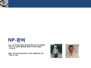 나는그저NP-완비이론이흥미로운발상이라고만생각했다. 그것이지닌잠재적영향력은제대로인식하지못했다. -스티븐쿡때로는어떤것이불가능하다는사실이유용할때도있다. -레오나드레빈 
NP-완비  