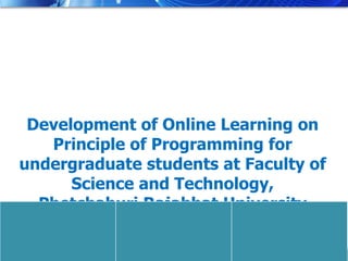 Development of Online Learning on
       Principle of Programming for
    undergraduate students at Faculty of
          Science and Technology,
      Phetchaburi Rajabhat University

Development of Online Learning on Principle of Programming for undergraduate students at   1
 
