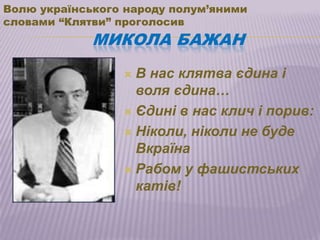 Волю українського народу полум’яними
словами ―Клятви‖ проголосив
             МИКОЛА БАЖАН
                  В нас клятва єдина і
                   воля єдина…
                  Єдині в нас клич і порив:

                  Ніколи, ніколи не буде
                   Вкраїна
                  Рабом у фашистських
                   катів!
 