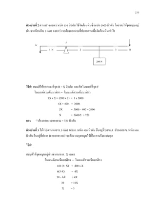 253


ตัวอย่างที่ 2 คานยาว 6 เมตร หนัก 150 นิวตัน ใช้งดก้อนหิ นซึ่ งหนัก 3000 นิวตัน โดยวางให้จุดหมุนอยู่
                                                ั
ห่างจากก้อนหิ น 1 เมตร จงหาว่า จะต้องออกแรงที่ปลายคานเพื่องัดก้อนหิ นเท่าไร

                                  F
         A
                    1N                         2                              3           B


                                                             200 N




วิธีทา สมมติให้ออกแรงที่จุด B = X นิวตัน และคิดโมเมนต์ที่จุด F
        โมเมนต์ตามเข็มนาฬิกา = โมเมนต์ทวนเข็มนาฬิกา
                  (X x 5) + (200 x 2) = 1 x 3000
                            5X + 400 = 3000
                             5X       = 3000 – 400 = 2600
                             X        = 3600/5 = 720
ตอบ        ต้องออกแรงพยายาม = 720 นิวตัน

                                                                 ่
ตัวอย่างที่ 3 ไม้กระดานหกยาว 5 เมตร นาย ก. หนัก 400 นิวตัน ยืนอยูที่ปลาย A ส่ วนนาย ข. หนัก 600
              ่
นิวตัน ยืนอยูท่ีปลาย B อยากทราบว่าจะต้องวางจุดหมุนไว้ที่ใด คานจึงจะสมดุล

วิธีทา

สมมุติให้จุดหมุนอยูห่างจากนาย ก. X เมตร
                   ่
                โมเมนต์ตามเข็มนาฬิกา = โมเมนต์ทวนเข็มนาฬิกา
                          600 (5- X) = 400 x X
                          6(5-X)     = 4X
                          30 – 6X = 4X
                              30     = 10X
                               X     =3
 