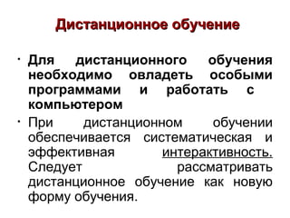 Дистанционное обучение

•   Для   дистанционного     обучения
    необходимо овладеть особыми
    программами и работать с
    компьютером
•   При     дистанционном     обучении
    обеспечивается систематическая и
    эффективная        интерактивность.
    Следует              рассматривать
    дистанционное обучение как новую
    форму обучения.
 
