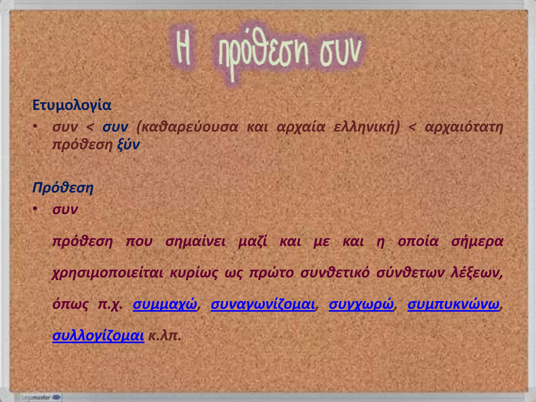 Ετυμολογία
• ςυν < ςυν (καιαρεφουςα και αρχαία ελληνικθ) < αρχαιότατη
   πρόιεςη ξφν

Πρόιεςη
• ςυν
  πρόιεςη που ςημαίνει μαζί και με και η οποία ςθμερα
  χρηςιμοποιείται κυρίωσ ωσ πρώτο ςυνιετικό ςφνιετων λέξεων,
  όπωσ π.χ. ςυμμαχώ, ςυναγωνίζομαι, ςυγχωρώ, ςυμπυκνώνω,
  ςυλλογίζομαι κ.λπ.
 