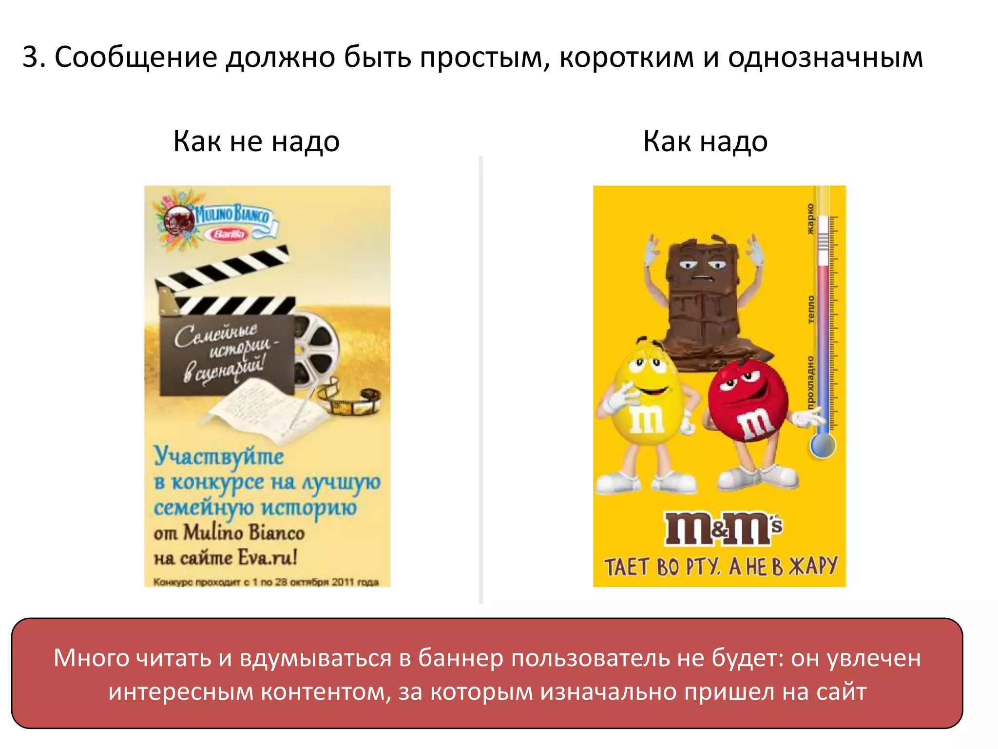 3. Сообщение должно быть простым, коротким и однозначным

          Как не надо                          Как надо




 Много читать и вдумываться в баннер пользователь не будет: он увлечен
    интересным контентом, за которым изначально пришел на сайт
              7
 