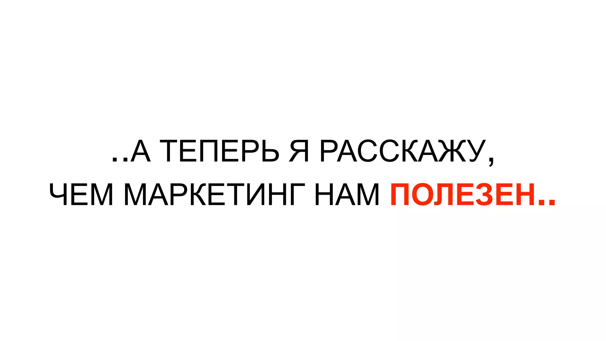 ..А ТЕПЕРЬ Я РАССКАЖУ,
ЧЕМ МАРКЕТИНГ НАМ ПОЛЕЗЕН..
 