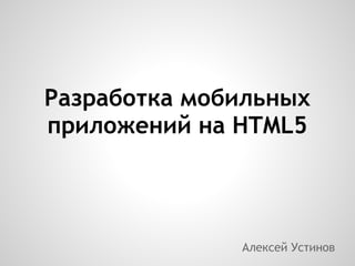 Разработка мобильных
приложений на HTML5



              Алексей Устинов
 