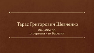 Тарас Григорович Шевченко
          1814-1861 рр.
     9 Березня - 10 Березня
 