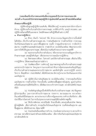 -5-
     รายละเอียดเกี่ยวกับการสอบแขงขันเพื่อบรรจุบุคคลเขารับราชการของกรมอนามัย
หนวยที่ ๓ ตําแหนงนักวิชาการสาธารณสุขปฏิบัติการ (ศูนยอนามัยที่ 12 ยะลา) (ดานอนามัยสิ่งแวดลอม)
ลักษณะงานที่ตองปฏิบัติ
           ปฏิบัติงานในฐานะผูปฏิบัติงานระดับตน ที่ตองใชความรู ความสามารถทางวิชาการในการ
ทํางาน ปฏิบัติงานเกี่ยวกับงานดานวิชาการสาธารณสุข ภายใตการกํากับ แนะนํา ตรวจสอบ และ
ปฏิบัติงานอื่นตามที่ไดรับมอบหมาย โดยมีลักษณะงานที่ปฏิบัติในดานตาง ๆ ดังนี้
๑. ดานการปฏิบัติการ
                       (๑) ศึกษา คนควา วิเคราะห วิจัย สํารวจ รวบรวม ขอมูลทางวิ ชาการเบื้องตนที่
ไมซับซอน เกี่ยวกับงานดานสาธารณสุข เชน การสงเสริมสุขภาพ การเฝาระวังโรค การควบคุม
ปองกันโรคและภัยสุขภาพ และการฟนฟูสุขภาพ รวมทั้ง การดูแลรักษาพยาบาล การจัดบริการ
สุขภาพ การสุขศึกษาและพฤติกรรมสุขภาพ การสุขาภิบาล อนามัยสิ่งแวดลอม พัฒนาระบบกลไก
และการบังคับใชกฎหมายสาธารณสุข เพื่อชวยในการเสริมสรางระบบการสาธารณสุขที่ดี
                       (๒) สรุปรายงานเกี่ยวกับการดําเนินงาน หรือรายงานการรวบรวมขอมูลทางวิชาการ
ดานสาธารณสุข เสนอผูบังคับบัญชา เพื่อประกอบการวางแผนในการปฏิบัติงาน
                       (๓) ติดตามผลการศึกษา วิเคราะห และวิจัยงานดานสาธารณสุข เพื่อนํามาใชใน
การปฏิบัติงาน ใหเหมาะสมกับสถานการณตาง ๆ
                       (๔) รวมพัฒนาเนื้อหา องคความรู คุณภาพมาตรฐานเกี่ยวกับงานดานสาธารณสุข
และระบบบริ การสุขภาพ โดยบูรณาการแบบองครวมวาดว ยการคุมครองและสงเสริมภูมิปญญา
เกี่ยวกับงานดานสาธารณสุขและระบบบริการสุขภาพ และจัดทําคูมือ แนวทางปฏิบัติ เอกสาร
วิชาการ สื่อสุขศึกษา ประชาสัมพันธ เพื่อใหประชาชน มีความรู สามารถ ปองกันตนเองจากโรค
และภัยสุขภาพ
                       (๕) ปฏิบัติการในการสงเสริมสุขภาพ อนามัยสิ่งแวดลอม การควบคุมปองกันโรค
และภัยสุขภาพ การเฝาระวังโรค รักษาเบื้องตน และติดตามฟนฟูสุขภาพในชุมชน ดูแลบํารุงรักษา
เครื่องมือและอุปกรณที่พรอมใชงาน เพื่อพัฒนาระบบบริการสาธารณสุข อยางมีประสิทธิภาพและ
ทั่วถึง
                       (๖) ชวยจัดทําฐานขอมูลเบื้องตนที่เกี่ยวของกับงานดานสาธารณสุข เชน ขอมูลของ
ผู ป ว ยกลุ ม เสี่ ย ง บุ ค ลากรทางด า นบริ ก ารสุ ข ภาพ ประชากร สถานะสุ ข ภาพ ระบาดวิ ท ยา
สิ่งแวดลอมที่เอื้อตอสุขภาพ สถานประกอบการทั้งภาครัฐและเอกชน องคกรภาคีเครือขาย เพื่อ
นํามาใชในการวิเคราะห ในการปรับปรุงระบบงานสาธารณสุขใหมีประสิทธิภาพสูงขึ้น
                       (๗) ใหบริการคัดกรอง ตรวจวินิจฉัย รักษาเบื้องตน สอบสวนสืบสวนโรค ติดตาม
ผูปวยผูสัมผัส เพื่อการเฝาระวัง ควบคุมปองกันโรคและภัยสุขภาพ รวมทั้งสงเสริมสุขภาพ และ
ฟนฟูสุขภาพ เพื่อใหประชาชน มีสุขภาพที่ดี
                       (๘) รวมประเมินสิ่งแวดลอมการทํางาน ประเมินสถานประกอบการ สถานบริการ
สาธารณะ สถานที่สาธารณะทางดานอนามัยสิ่งแวดลอม เพื่อการปองกันควบคุมโรคและภัยสุขภาพ
อยางมีประสิทธิภาพ
 