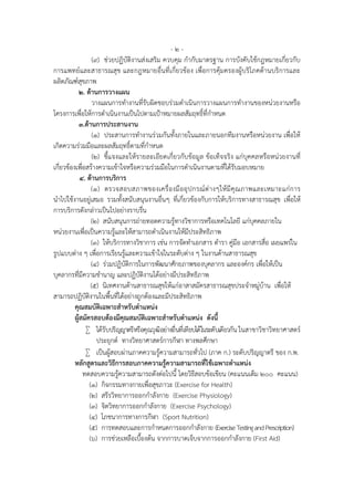 -2-
                   (๙) ชวยปฏิบัติงานสงเสริม ควบคุม กํากับมาตรฐาน การบังคับใชกฎหมายเกี่ยวกับ
การแพทยและสาธารณสุข และกฎหมายอื่นที่เกี่ยวของ เพื่อการคุมครองผูบริโภคดานบริการและ
ผลิตภัณฑสุขภาพ
            ๒. ดานการวางแผน
                   วางแผนการทํางานที่รับผิดชอบรวมดําเนินการวางแผนการทํางานของหนวยงานหรือ
โครงการเพื่อใหการดําเนินงานเปนไปตามเปาหมายผลสัมฤทธิ์ที่กําหนด
            ๓.ดานการประสานงาน
                   (๑) ประสานการทํางานรวมกันทั้งภายในและภายนอกทีมงานหรือหนวยงาน เพื่อให
เกิดความรวมมือและผลสัมฤทธิ์ตามที่กําหนด
                   (๒) ชี้แจงและใหรายละเอียดเกี่ยวกับขอมูล ขอเท็จจริง แกบุคคลหรือหนวยงานที่
เกี่ยวของเพื่อสรางความเขาใจหรือความรวมมือในการดําเนินงานตามที่ไดรับมอบหมาย
             ๔. ดานการบริการ
                  (๑) ตรวจสอบสภาพของเครื่ องมื ออุ ป กรณ ต า งๆใหมี คุ ณ ภาพและเหมาะแก ก าร
นําไปใชงานอยูเสมอ รวมทั้งสนับสนุนงานอื่นๆ ที่เกี่ยวของกับการใหบริการทางสาธารณสุข เพื่อให
การบริการดังกลาวเปนไปอยางราบรื่น
                  (๒) สนับสนุนการถายทอดความรูทางวิชาการหรือเทคโนโลยี แกบุคคลภายใน
หนวยงานเพื่อเปนความรูและใหสามารถดําเนินงานใหมีประสิทธิภาพ
                  (๓) ใหบริการทางวิชาการ เชน การจัดทําเอกสาร ตํารา คูมือ เอกสารสื่อ เผยแพรใน
รูปแบบตาง ๆ เพื่อการเรียนรูและความเขาใจในระดับตาง ๆ ในงานดานสาธารณสุข
                  (๔) รวมปฏิบัติการในการพัฒนาศักยภาพของบุคลากร และองคกร เพื่อใหเปน
บุคลากรที่มีความชํานาญ และปฏิบัติงานไดอยางมีประสิทธิภาพ
                  (๕) นิเทศงานดานสาธารณสุขใหแกอาสาสมัครสาธารณสุขประจําหมูบาน เพื่อให
สามารถปฏิบัติงานในพื้นที่ไดอยางถูกตองและมีประสิทธิภาพ
          คุณสมบัติเฉพาะสําหรับตําแหนง
          ผูสมัครสอบตองมีคุณสมบัติเฉพาะสําหรับตําแหนง ดังนี้
                ไดรับปริญญาตรีหรือคุณวุฒิอยางอื่นที่เทียบไดในระดับเดียวกัน ในสาขาวิชาวิทยาศาสตร
                     ประยุกต ทางวิทยาศาสตรการกีฬา ทางพลศึกษา
                เปนผูสอบผานภาคความรูความสามารถทั่วไป (ภาค ก.) ระดับปริญญาตรี ของ ก.พ.
          หลักสูตรและวิธีการสอบภาคความรูความสามารถที่ใชเฉพาะตําแหนง
              ทดสอบความรูความสามารถดังตอไปนี้ โดยวิธีสอบขอเขียน (คะแนนเต็ม ๒๐๐ คะแนน)
                             
                 (1) กิจกรรมทางกายเพื่อสุขภาวะ (Exercise for Health)
                 (2) สรีรวิทยาการออกกําลังกาย (Exercise Physiology)
                 (3) จิตวิทยาการออกกําลังกาย (Exercise Psychology)
                 (4) โภชนาการทางการกีฬา (Sport Nutrition)
                 (5) การทดสอบและการกําหนดการออกกําลังกาย (Exercise Testing and Prescription)
                 (6) การชวยเหลือเบื้องตน จากการบาดเจ็บจากการออกกําลังกาย (First Aid)
 