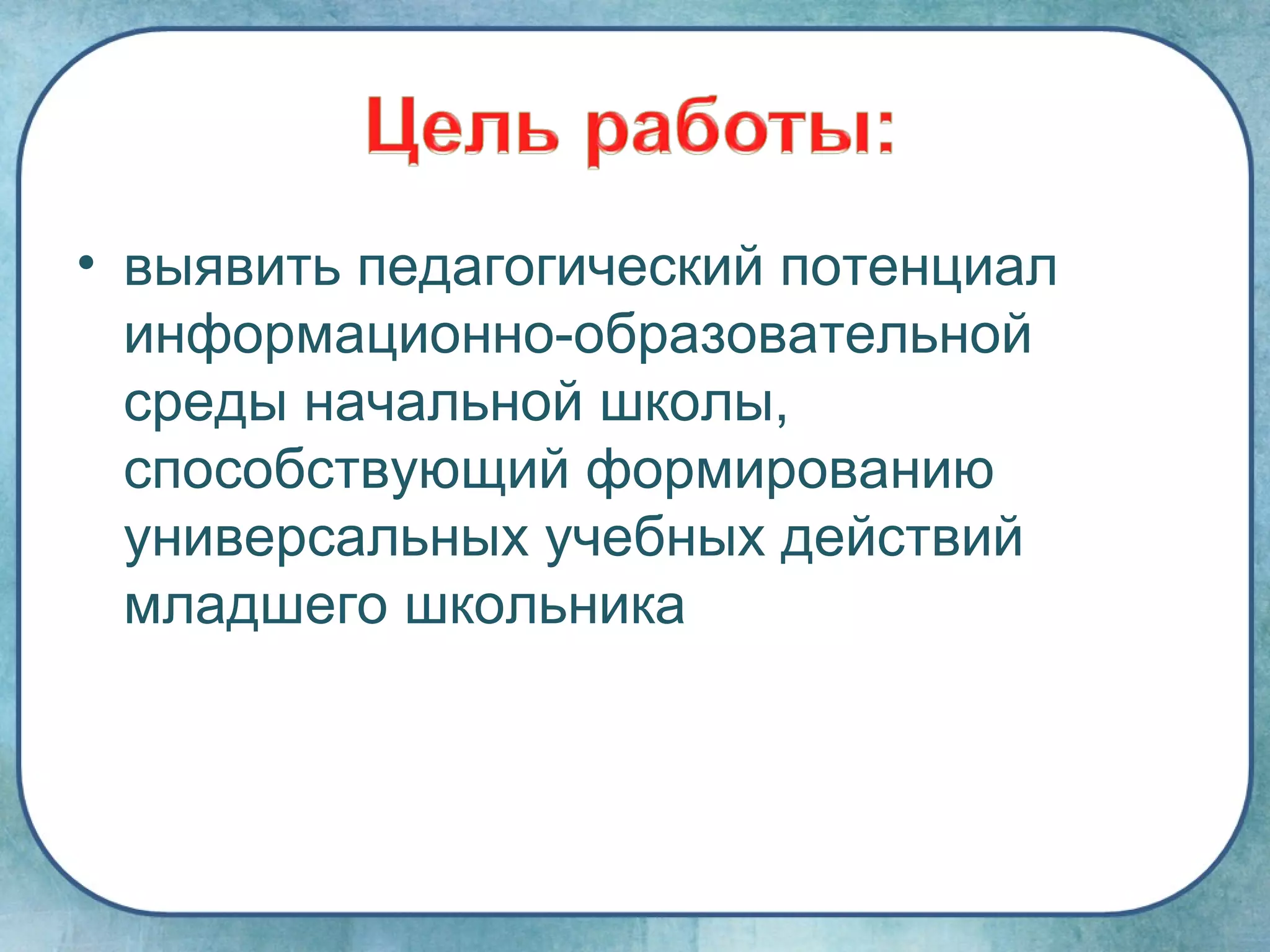 • выявить педагогический потенциал
  информационно-образовательной
  среды начальной школы,
  способствующий формированию
  универсальных учебных действий
  младшего школьника
 