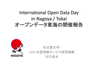International Open Data Day
       in Nagoya / Tokai
オープンデータ東海の開催報告



           名古屋大学・
     NPO 位置情報サービス研究機構
            河口信夫
 