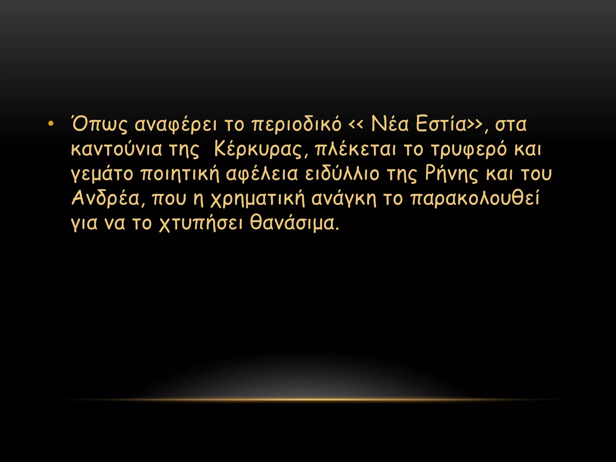 • ΋πςξ ακαθένεη ημ πενημδηθό << Νέα Γζηία>>, ζηα
  θακημύκηα ηεξ Κένθοναξ, πιέθεηαη ημ ηνοθενό θαη
  γεμάημ πμηεηηθή αθέιεηα εηδύιιημ ηεξ Ρήκεξ θαη ημο
  Ακδνέα, πμο ε πνεμαηηθή ακάγθε ημ παναθμιμοζεί
  γηα κα ημ πηοπήζεη ζακάζημα.
 